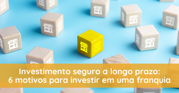 Investimento seguro a longo prazo: 6 motivos para investir em uma franquia