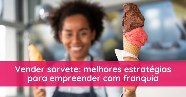 Vender sorvete: melhores estratégias para empreender com franquia