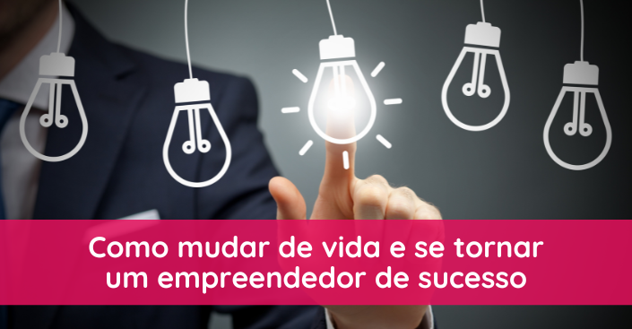 Como mudar de vida e se tornar um empreendedor de sucesso